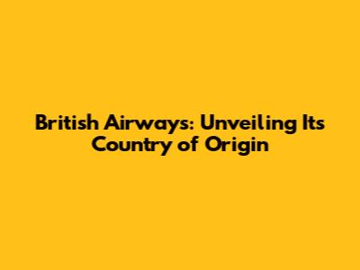 British Airways: Unveiling Its Country of Origin