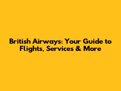 British Airways: Your Guide to Flights, Services & More
