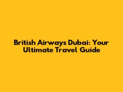 British Airways Dubai: Your Ultimate Travel Guide