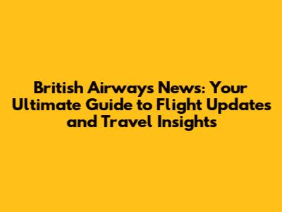 British Airways News: Your Ultimate Guide to Flight Updates and Travel Insights
