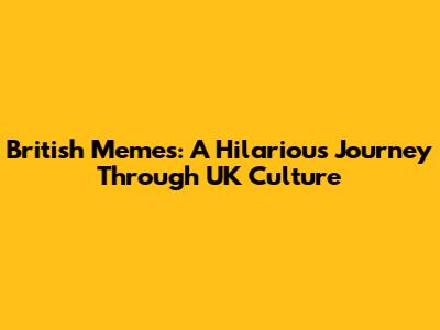 British Memes: A Hilarious Journey Through UK Culture