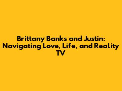 Brittany Banks and Justin: Navigating Love, Life, and Reality TV