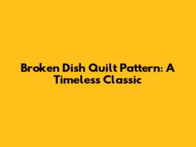 Broken Dish Quilt Pattern: A Timeless Classic