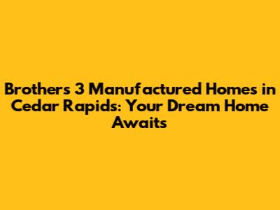 Brothers 3 Manufactured Homes in Cedar Rapids: Your Dream Home Awaits