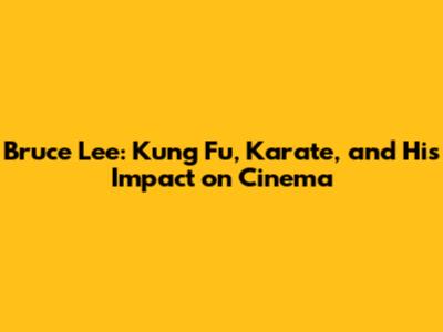 Bruce Lee: Kung Fu, Karate, and His Impact on Cinema
