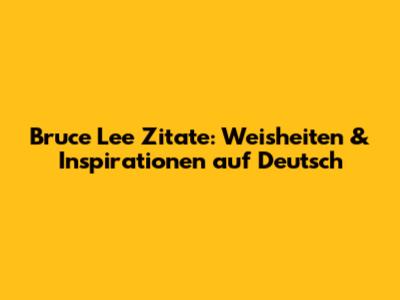 Bruce Lee Zitate: Weisheiten & Inspirationen auf Deutsch