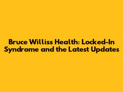Bruce Willis's Health: Locked-In Syndrome and the Latest Updates