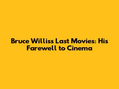 Bruce Willis's Last Movies: His Farewell to Cinema