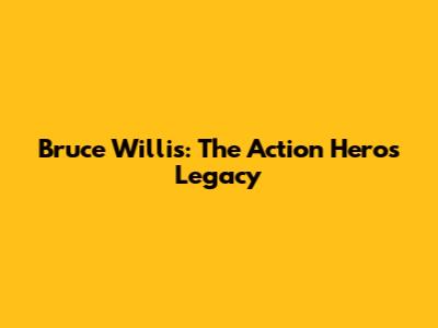Bruce Willis: The Action Hero's Legacy