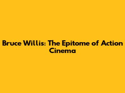 Bruce Willis: The Epitome of Action Cinema