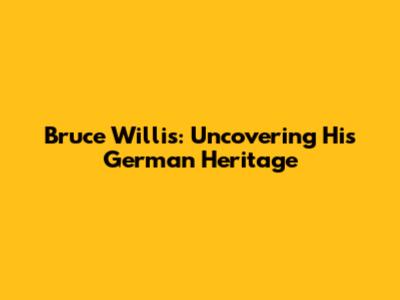 Bruce Willis: Uncovering His German Heritage