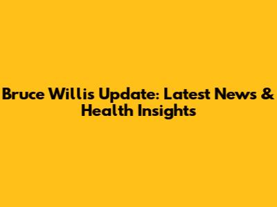 Bruce Willis Update: Latest News & Health Insights