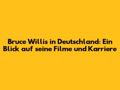 Bruce Willis in Deutschland: Ein Blick auf seine Filme und Karriere