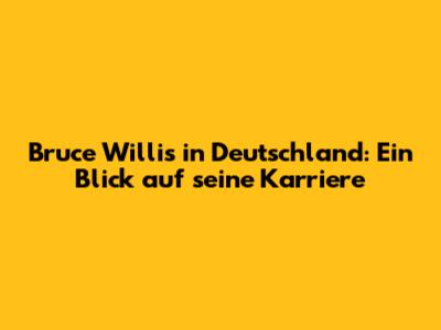 Bruce Willis in Deutschland: Ein Blick auf seine Karriere