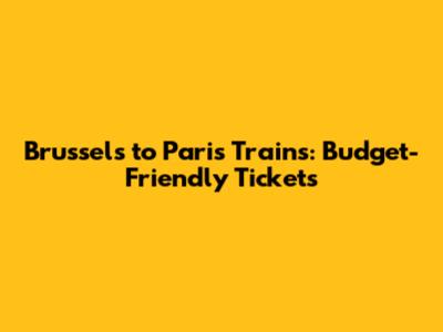 Brussels to Paris Trains: Budget-Friendly Tickets
