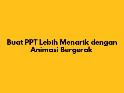 Buat PPT Lebih Menarik dengan Animasi Bergerak