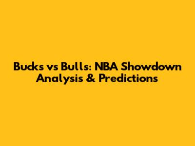 Bucks vs Bulls: NBA Showdown Analysis & Predictions