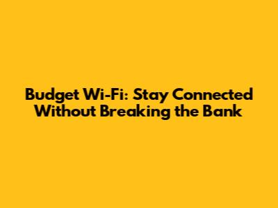 Budget Wi-Fi: Stay Connected Without Breaking the Bank