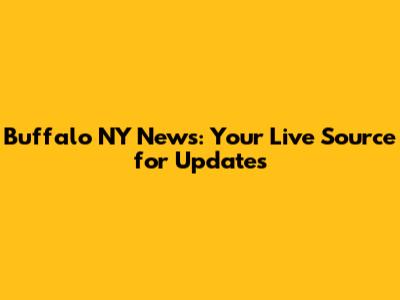 Buffalo NY News: Your Live Source for Updates