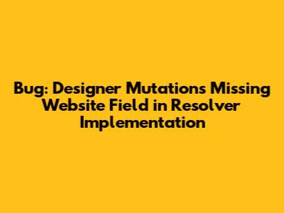 Bug: Designer Mutations Missing Website Field in Resolver Implementation
