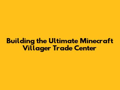 Building the Ultimate Minecraft Villager Trade Center