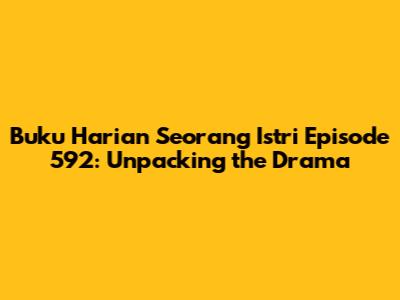 Buku Harian Seorang Istri Episode 592: Unpacking the Drama