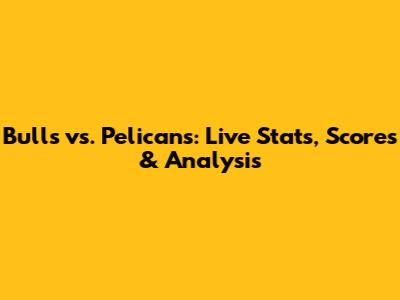 Bulls vs. Pelicans: Live Stats, Scores & Analysis