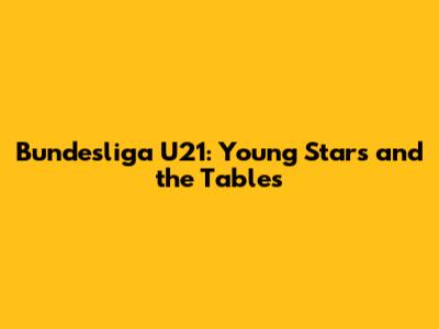 Bundesliga U21: Young Stars and the Tables
