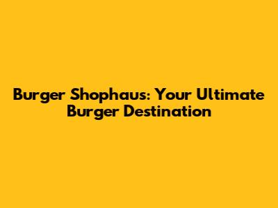 Burger Shophaus: Your Ultimate Burger Destination