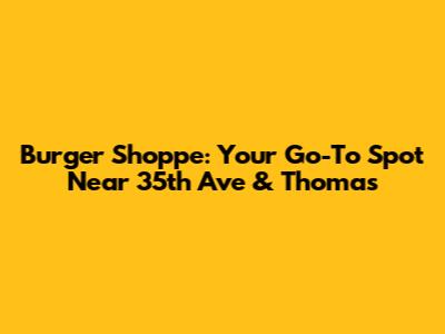Burger Shoppe: Your Go-To Spot Near 35th Ave & Thomas