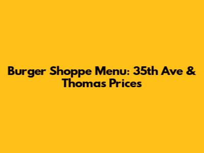 Burger Shoppe Menu: 35th Ave & Thomas Prices