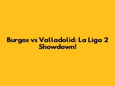 Burgos vs Valladolid: La Liga 2 Showdown!