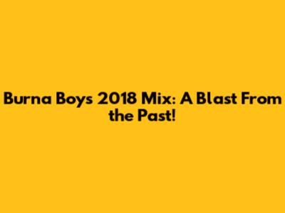 Burna Boy's 2018 Mix: A Blast From the Past!