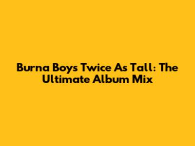 Burna Boy's Twice As Tall: The Ultimate Album Mix