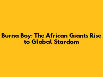 Burna Boy: The African Giant's Rise to Global Stardom