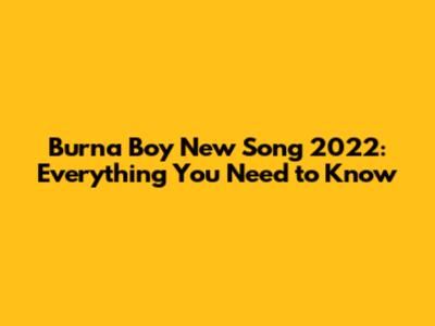Burna Boy New Song 2022: Everything You Need to Know