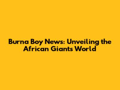 Burna Boy News: Unveiling the African Giant's World