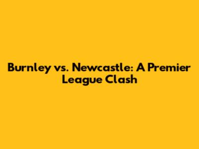 Burnley vs. Newcastle: A Premier League Clash