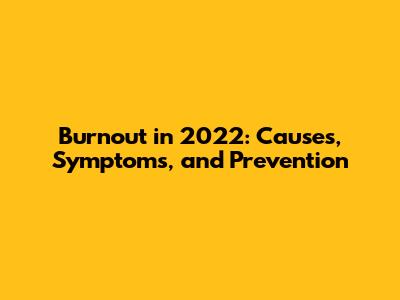 Burnout in 2022: Causes, Symptoms, and Prevention