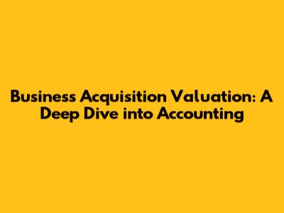 Business Acquisition Valuation: A Deep Dive into Accounting