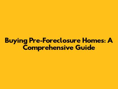 Buying Pre-Foreclosure Homes: A Comprehensive Guide