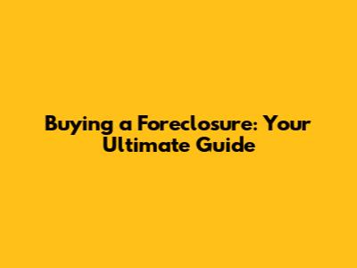 Buying a Foreclosure: Your Ultimate Guide