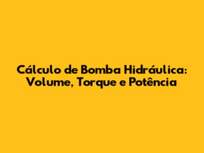 Cálculo de Bomba Hidráulica: Volume, Torque e Potência