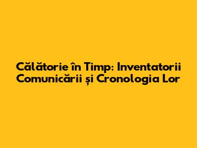 Călătorie în Timp: Inventatorii Comunicării și Cronologia Lor