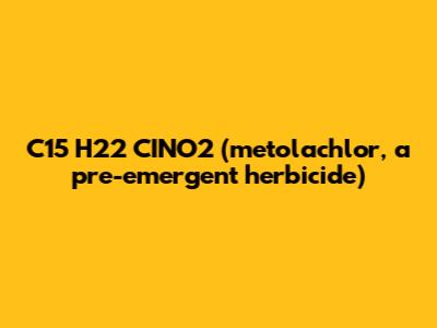 C15 H22 CINO2 (metolachlor, a pre-emergent herbicide)
