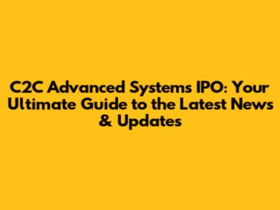 C2C Advanced Systems IPO: Your Ultimate Guide to the Latest News & Updates