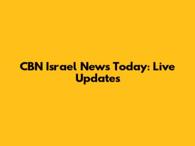 CBN Israel News Today: Live Updates