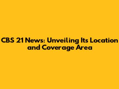 CBS 21 News: Unveiling Its Location and Coverage Area
