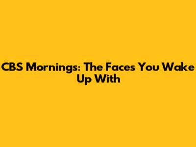 CBS Mornings: The Faces You Wake Up With