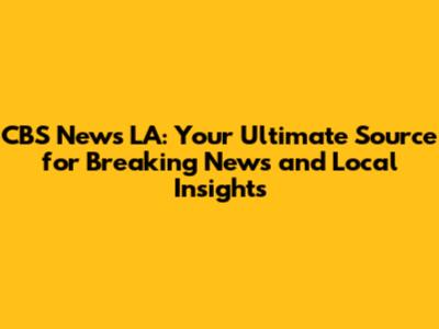 CBS News LA: Your Ultimate Source for Breaking News and Local Insights